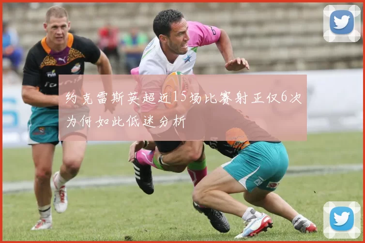 约克雷斯英超近15场比赛射正仅6次为何如此低迷分析