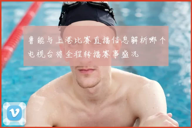 鲁能与上港比赛直播信息解析哪个电视台将全程转播赛事盛况