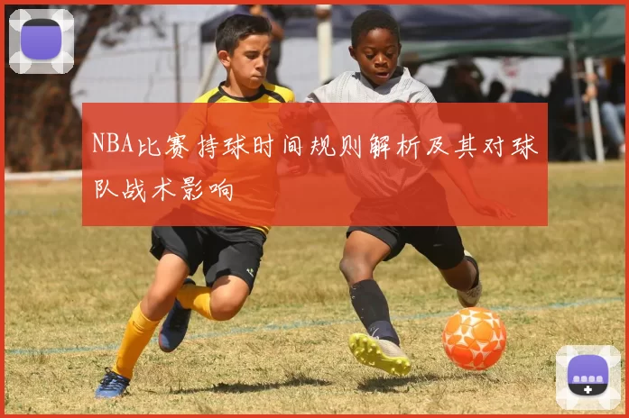 NBA比赛持球时间规则解析及其对球队战术影响