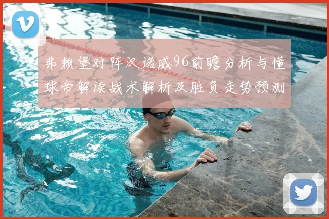 弗赖堡对阵汉诺威96前瞻分析与懂球帝解读战术解析及胜负走势预测