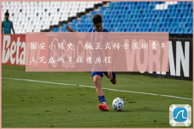 国安小将史堉铖正式转会深圳青年人完成两年租借历程