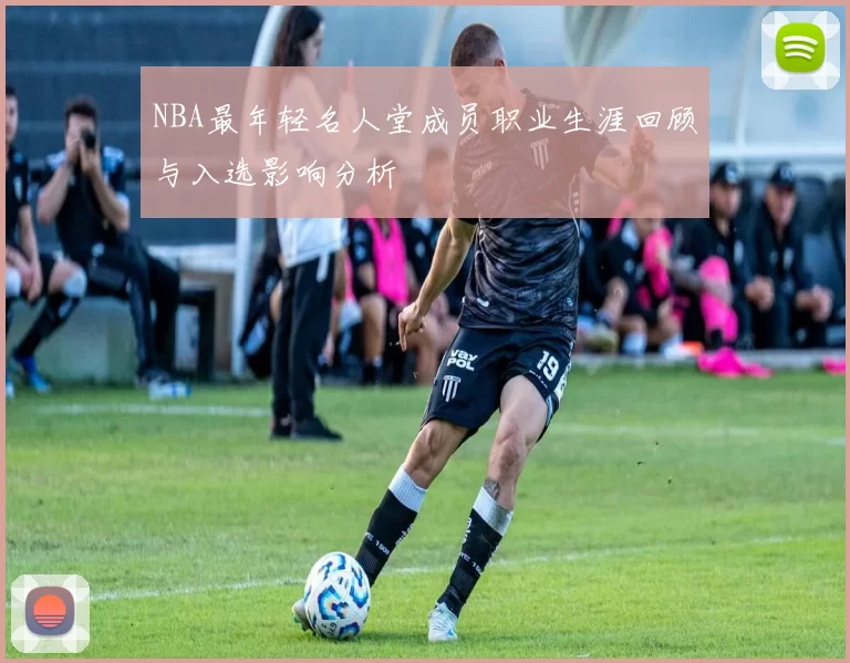 NBA最年轻名人堂成员职业生涯回顾与入选影响分析