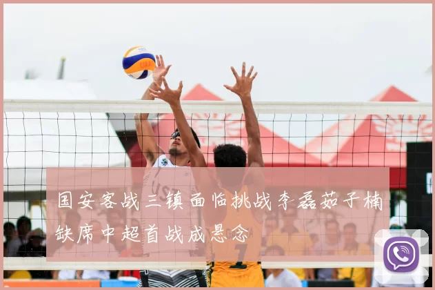 国安客战三镇面临挑战李磊茹子楠缺席中超首战成悬念