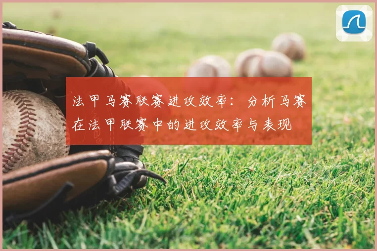 法甲马赛联赛进攻效率：分析马赛在法甲联赛中的进攻效率与表现