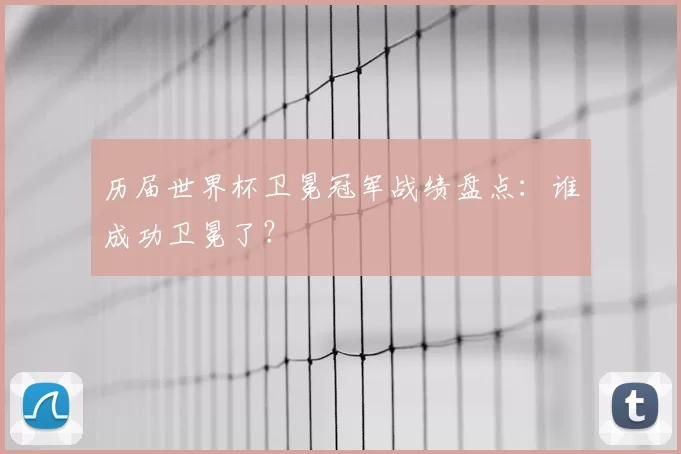 历届世界杯卫冕冠军战绩盘点:谁成功卫冕了?