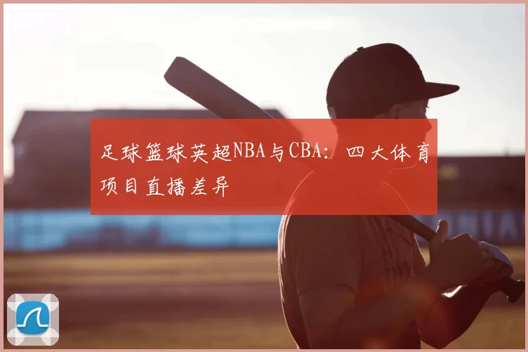 足球篮球英超NBA与CBA:四大体育项目直播差异