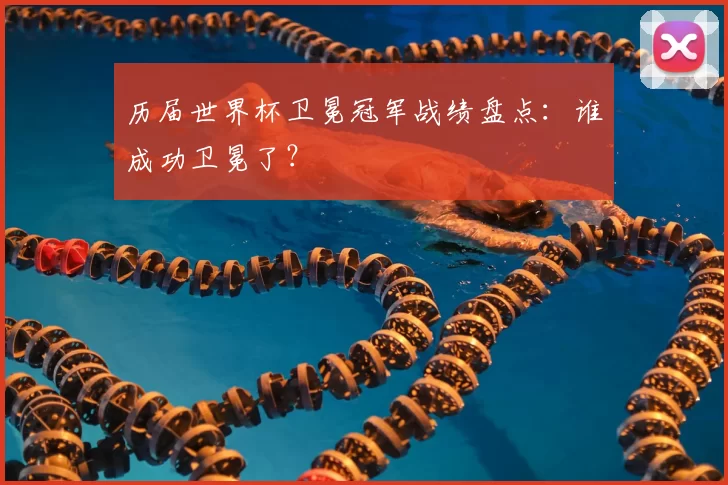 历届世界杯卫冕冠军战绩盘点:谁成功卫冕了?