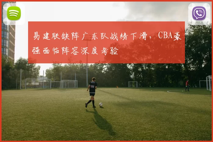 易建联缺阵广东队战绩下滑,CBA豪强面临阵容深度考验
