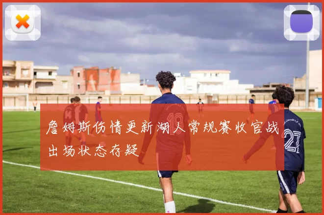 詹姆斯伤情更新湖人常规赛收官战出场状态存疑