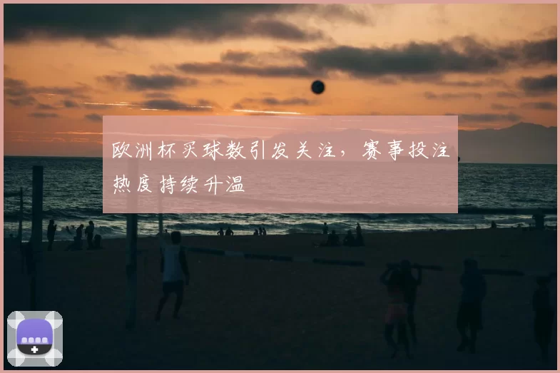 欧洲杯买球数引发关注，赛事投注热度持续升温