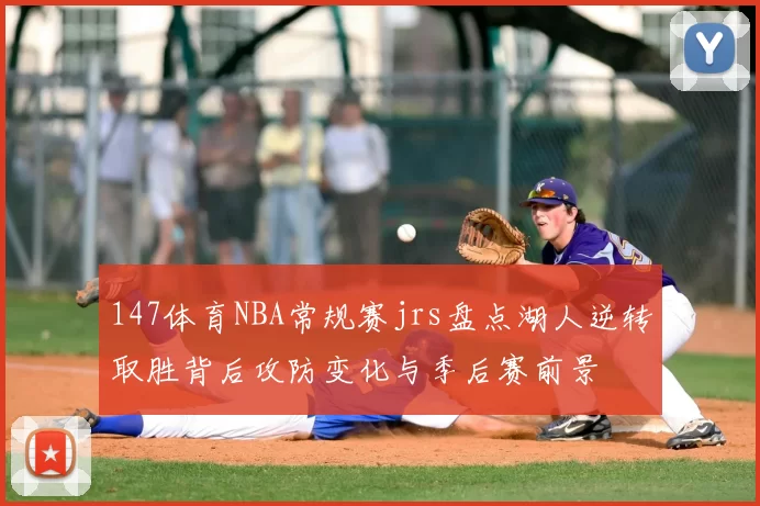 147体育NBA常规赛jrs盘点湖人逆转取胜背后攻防变化与季后赛前景