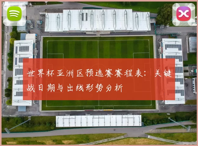 世界杯亚洲区预选赛赛程表：关键战日期与出线形势分析