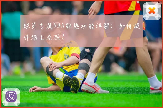 球员专属NBA鞋垫功能详解:如何提升场上表现?