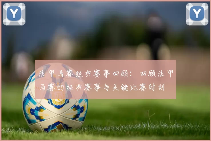法甲马赛经典赛事回顾:回顾法甲马赛的经典赛事与关键比赛时刻