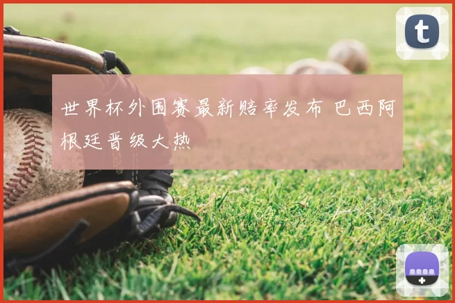 世界杯外围赛最新赔率发布 巴西阿根廷晋级大热