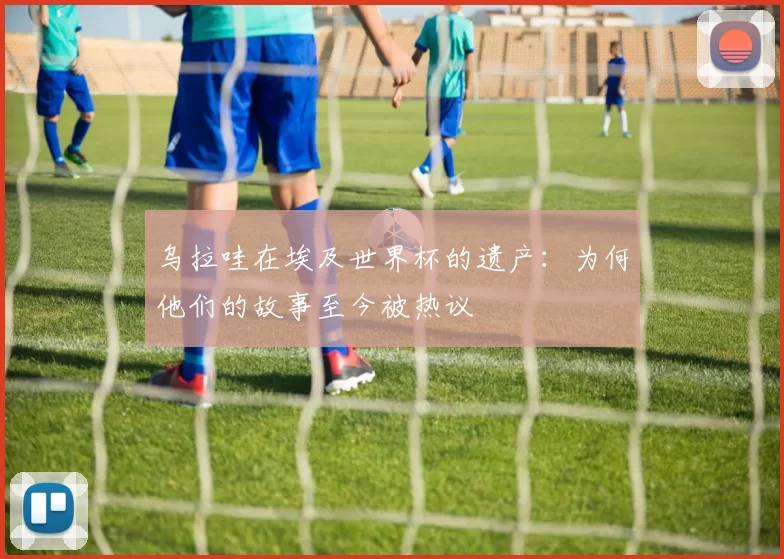 乌拉哇在埃及世界杯的遗产：为何他们的故事至今被热议