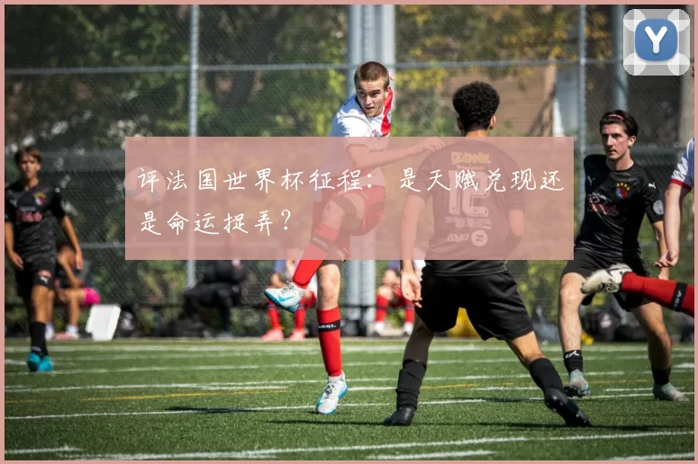 评法国世界杯征程:是天赋兑现还是命运捉弄?