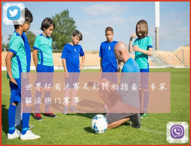 世界杯淘汰赛足彩预测指南：专家解读热门赛事