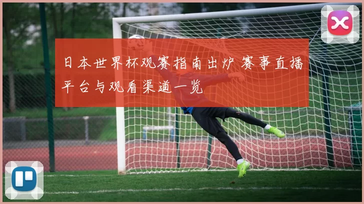 日本世界杯观赛指南出炉 赛事直播平台与观看渠道一览