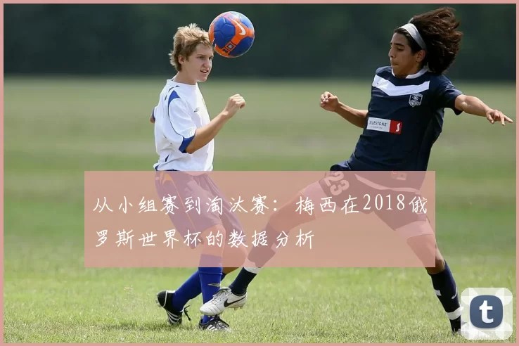 从小组赛到淘汰赛:梅西在2018俄罗斯世界杯的数据分析