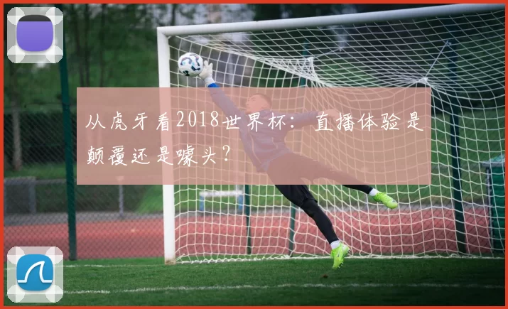 从虎牙看2018世界杯：直播体验是颠覆还是噱头？