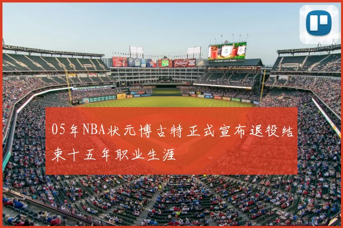 05年NBA状元博古特正式宣布退役结束十五年职业生涯