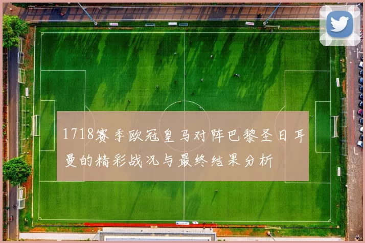 1718赛季欧冠皇马对阵巴黎圣日耳曼的精彩战况与最终结果分析