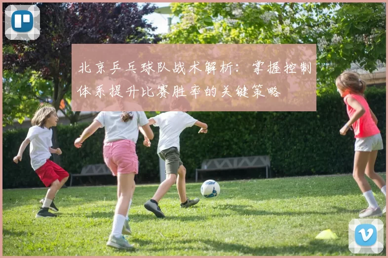 北京乒乓球队战术解析:掌握控制体系提升比赛胜率的关键策略