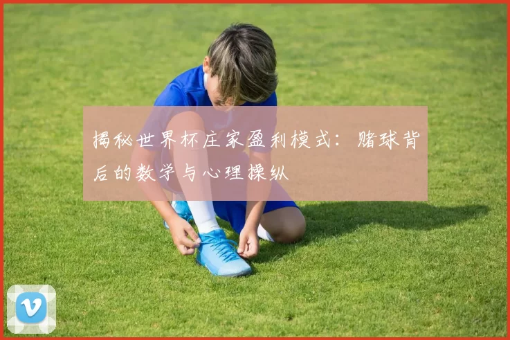 揭秘世界杯庄家盈利模式：赌球背后的数学与心理操纵